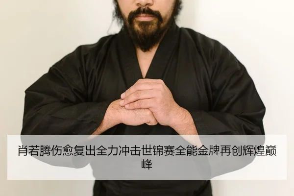 肖若腾伤愈复出全力冲击世锦赛全能金牌再创辉煌巅峰（yaxin）